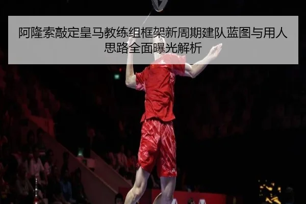 阿隆索敲定皇马教练组框架新周期建队蓝图与用人思路全面曝光解析 - OUBAO SPORTS