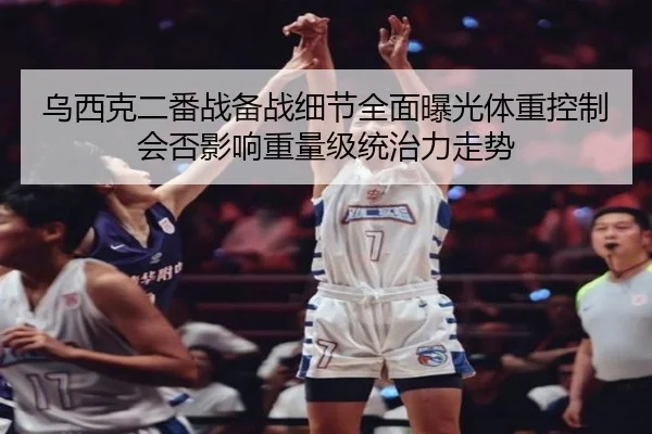 乌西克二番战备战细节全面曝光体重控制会否影响重量级统治力走势
