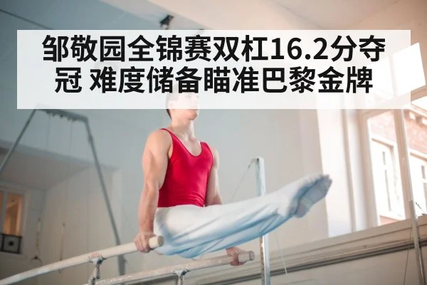 邹敬园全锦赛双杠16.2分夺冠 难度储备瞄准巴黎金牌 | OUBAO SPORTS