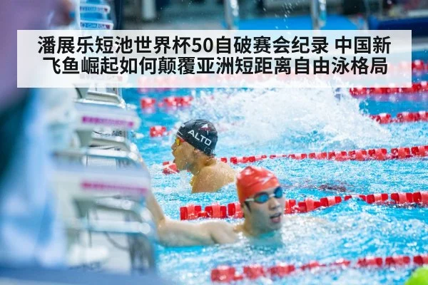 潘展乐短池世界杯50自破赛会纪录 中国新飞鱼崛起如何颠覆亚洲短距离自由泳格局