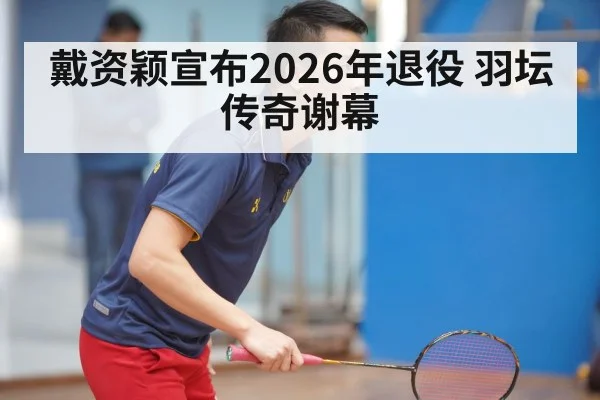 戴资颖宣布2026年退役 羽坛传奇谢幕