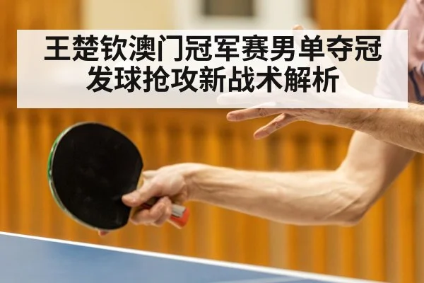 王楚钦澳门冠军赛男单夺冠 发球抢攻新战术解析 | OUBAO SPORTS