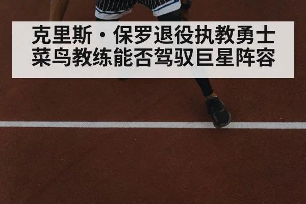 克里斯·保罗退役执教勇士 菜鸟教练能否驾驭巨星阵容