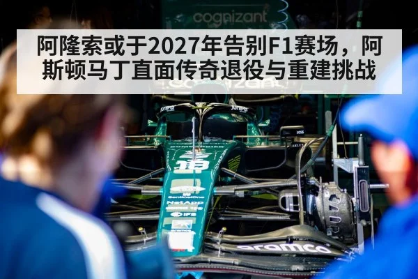 阿隆索或于2027年告别F1赛场，阿斯顿马丁直面传奇退役与重建挑战