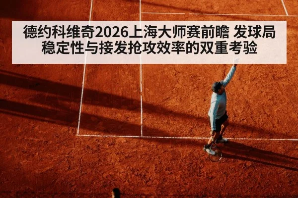 德约科维奇2026上海大师赛前瞻 发球局稳定性与接发抢攻效率的双重考验