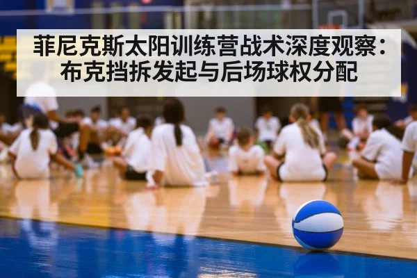 菲尼克斯太阳训练营战术深度观察:布克挡拆发起与后场球权分配