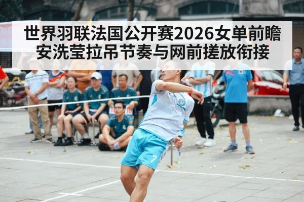 世界羽联法国公开赛2026女单前瞻 安洗莹拉吊节奏与网前搓放衔接