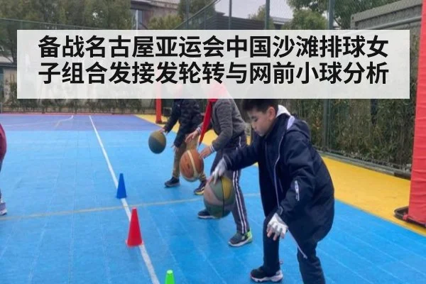 备战名古屋亚运会中国沙滩排球女子组合发接发轮转与网前小球分析