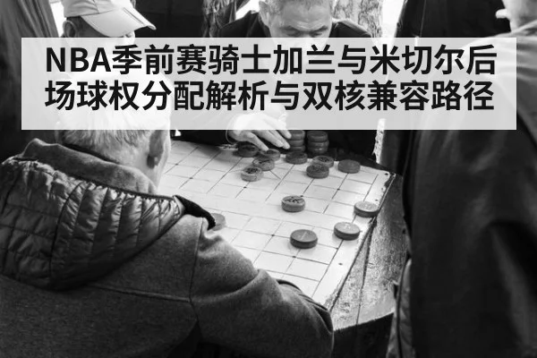 NBA季前赛骑士加兰与米切尔后场球权分配解析与双核兼容路径