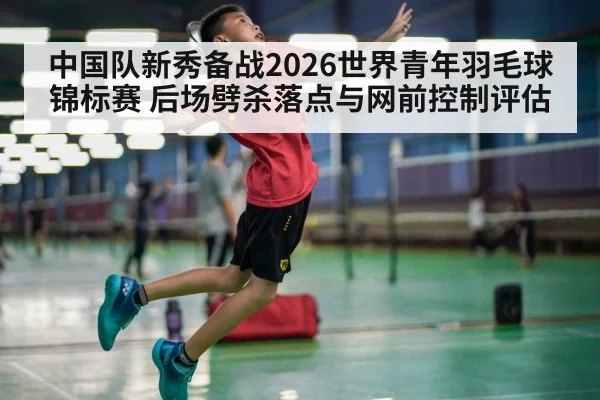 中国队新秀备战2026世界青年羽毛球锦标赛 后场劈杀落点与网前控制评估