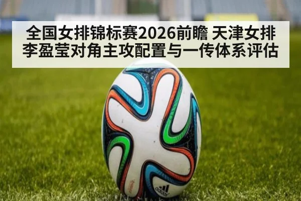 全国女排锦标赛2026前瞻 天津女排李盈莹对角主攻配置与一传体系评估