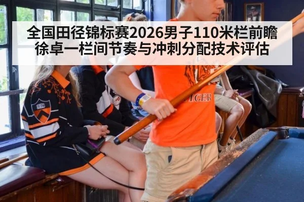 全国田径锦标赛2026男子110米栏前瞻 徐卓一栏间节奏与冲刺分配技术评估