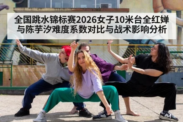 全国跳水锦标赛2026女子10米台全红婵与陈芋汐难度系数对比与战术影响分析