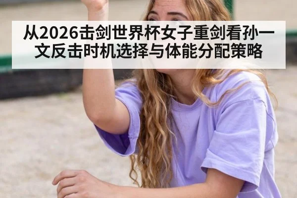 从2026击剑世界杯女子重剑看孙一文反击时机选择与体能分配策略