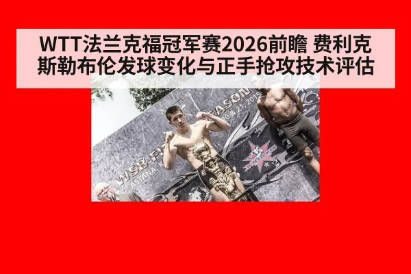 WTT法兰克福冠军赛2026前瞻 费利克斯勒布伦发球变化与正手抢攻技术评估 - OUBAO SPORTS